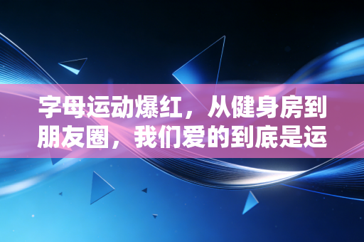 字母运动爆红,从健身房到朋友圈,我们爱的到底是运动还是时髦标签? 字母运动爆红,从健身房到朋友圈,我们爱的到底是运动还是时髦标签?