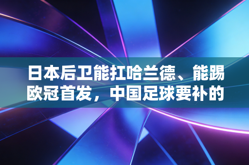 日本后卫能扛哈兰德、能踢欧冠首发，中国足球要补的课远不止青训