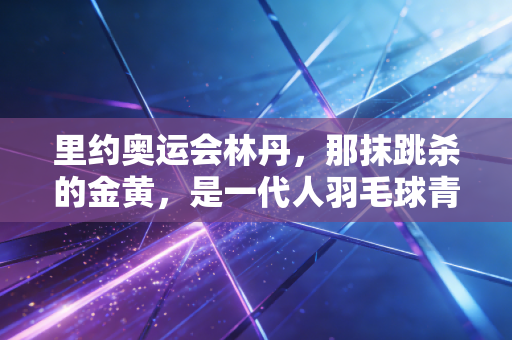 里约奥运会林丹,那抹跳杀的金黄,是一代人羽毛球青春的最后注脚 里约奥运会林丹,那抹跳杀的金黄,是一代人羽毛球青春的最后注脚
