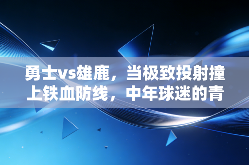 勇士vs雄鹿,当极致投射撞上铁血防线,中年球迷的青春在屏幕前晃了晃 勇士vs雄鹿,当极致投射撞上铁血防线,中年球迷的青春在屏幕前晃了晃
