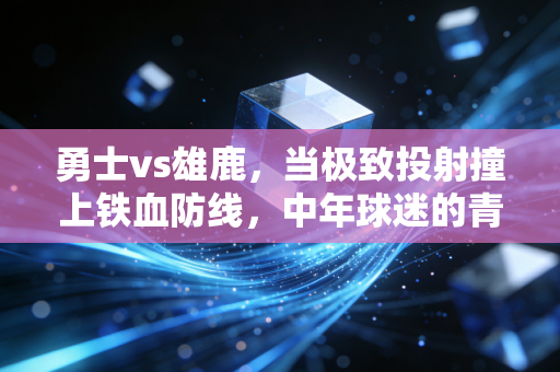 勇士vs雄鹿,当极致投射撞上铁血防线,中年球迷的青春在屏幕前晃了晃 勇士vs雄鹿,当极致投射撞上铁血防线,中年球迷的青春在屏幕前晃了晃