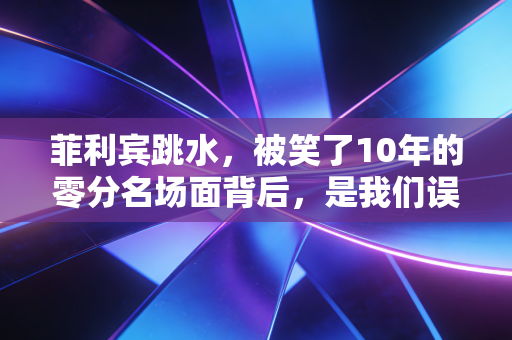 菲利宾跳水，被笑了10年的零分名场面背后，是我们误解太久的体育底色