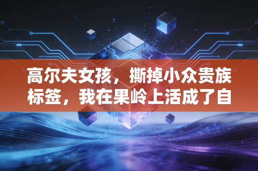 高尔夫女孩,撕掉小众贵族标签,我在果岭上活成了自己的主场 高尔夫女孩,撕掉小众贵族标签,我在果岭上活成了自己的主场