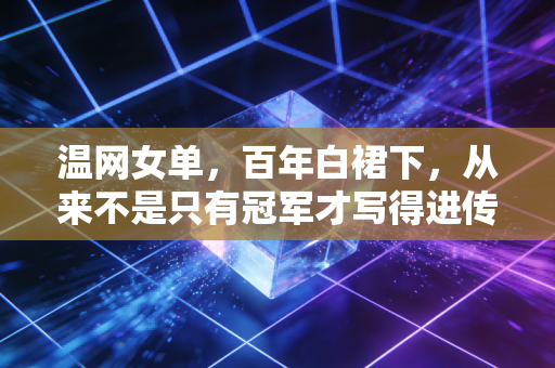 温网女单,百年白裙下,从来不是只有冠军才写得进传奇 温网女单,百年白裙下,从来不是只有冠军才写得进传奇