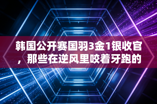 韩国公开赛国羽3金1银收官，那些在逆风里咬着牙跑的人，终于把冠军捧回了手里