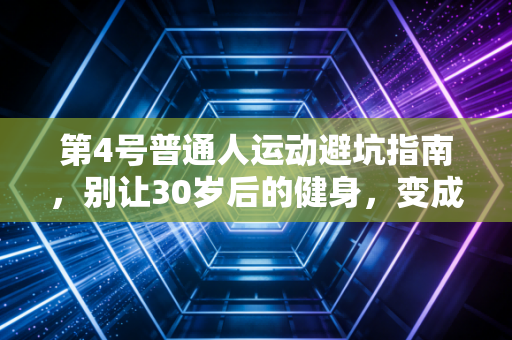 第4号普通人运动避坑指南,别让30岁后的健身,变成提前透支身体的陷阱 第4号普通人运动避坑指南,别让30岁后的健身,变成提前透支身体的陷阱