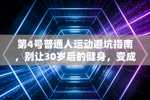 第4号普通人运动避坑指南,别让30岁后的健身,变成提前透支身体的陷阱 第4号普通人运动避坑指南,别让30岁后的健身,变成提前透支身体的陷阱