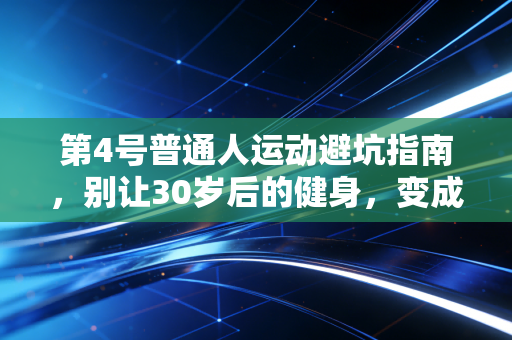 第4号普通人运动避坑指南，别让30岁后的健身，变成提前透支身体的陷阱