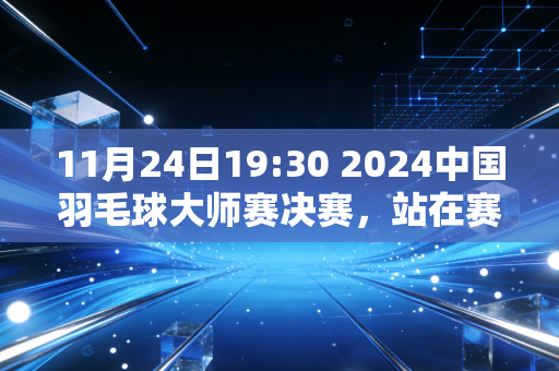 11月24日19:30 2024中国羽毛球大师赛决赛，站在赛场边我才懂，热爱从来不是职业选手的专利