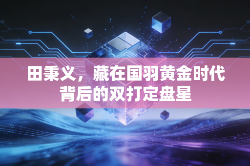 田秉义,藏在国羽黄金时代背后的双打定盘星 田秉义,藏在国羽黄金时代背后的双打定盘星