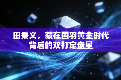 田秉义,藏在国羽黄金时代背后的双打定盘星 田秉义,藏在国羽黄金时代背后的双打定盘星