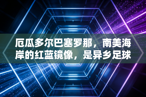 厄瓜多尔巴塞罗那，南美海岸的红蓝镜像，是异乡足球最浪漫的注脚