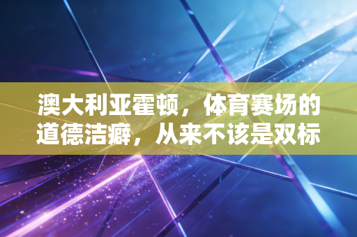澳大利亚霍顿，体育赛场的道德洁癖，从来不该是双标攻击的遮羞布