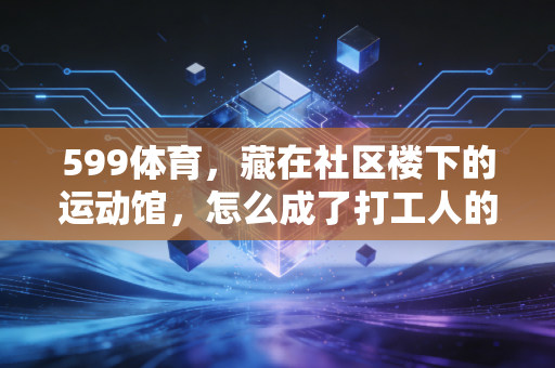 599体育,藏在社区楼下的运动馆,怎么成了打工人的「情绪急救站」? 599体育,藏在社区楼下的运动馆,怎么成了打工人的「情绪急救站」?