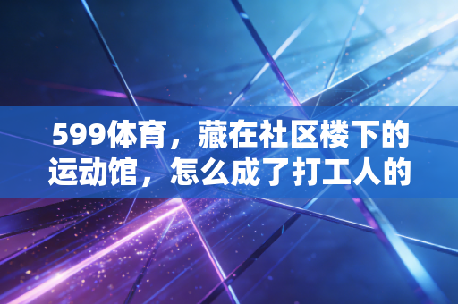 599体育，藏在社区楼下的运动馆，怎么成了打工人的「情绪急救站」？