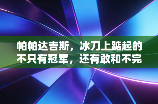 帕帕达吉斯,冰刀上踮起的不只有冠军,还有敢和不完美对峙的人生 帕帕达吉斯,冰刀上踮起的不只有冠军,还有敢和不完美对峙的人生