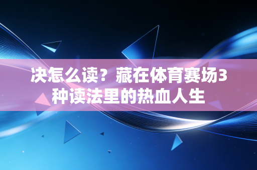 决怎么读?藏在体育赛场3种读法里的热血人生 决怎么读?藏在体育赛场3种读法里的热血人生