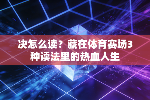 决怎么读?藏在体育赛场3种读法里的热血人生 决怎么读?藏在体育赛场3种读法里的热血人生