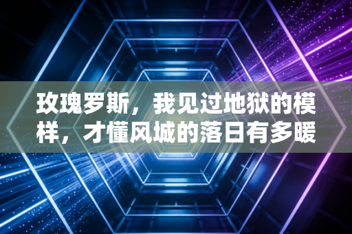 玫瑰罗斯,我见过地狱的模样,才懂风城的落日有多暖 玫瑰罗斯,我见过地狱的模样,才懂风城的落日有多暖