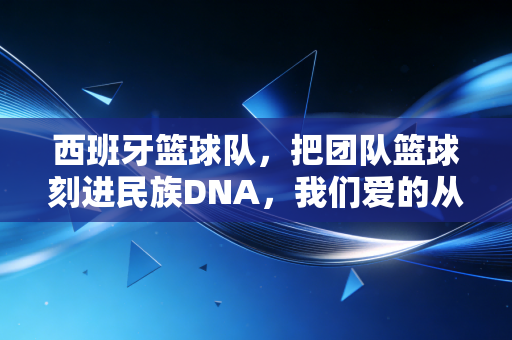 西班牙篮球队，把团队篮球刻进民族DNA，我们爱的从来不止是冠军