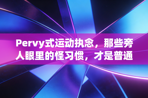 Pervy式运动执念,那些旁人眼里的怪习惯,才是普通人坚持运动的终极密码 Pervy式运动执念,那些旁人眼里的怪习惯,才是普通人坚持运动的终极密码