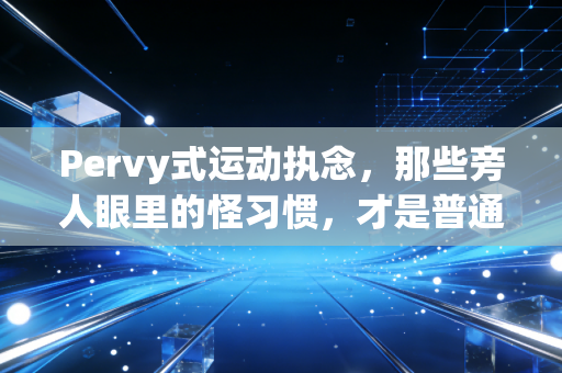 Pervy式运动执念,那些旁人眼里的怪习惯,才是普通人坚持运动的终极密码 Pervy式运动执念,那些旁人眼里的怪习惯,才是普通人坚持运动的终极密码
