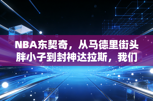 NBA东契奇,从马德里街头胖小子到封神达拉斯,我们都爱不完美的超级英雄 NBA东契奇,从马德里街头胖小子到封神达拉斯,我们都爱不完美的超级英雄