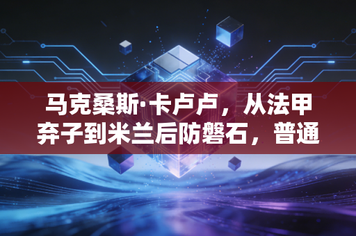 马克桑斯·卡卢卢，从法甲弃子到米兰后防磐石，普通人的坚持从来都不算晚