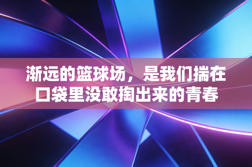 渐远的篮球场,是我们揣在口袋里没敢掏出来的青春 渐远的篮球场,是我们揣在口袋里没敢掏出来的青春