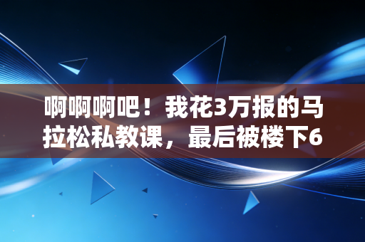 啊啊啊吧!我花3万报的马拉松私教课,最后被楼下62岁张大爷秒成渣 啊啊啊吧!我花3万报的马拉松私教课,最后被楼下62岁张大爷秒成渣