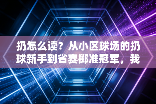扔怎么读?从小区球场的扔球新手到省赛掷准冠军,我才懂这字里藏着普通人的运动底气 扔怎么读?从小区球场的扔球新手到省赛掷准冠军,我才懂这字里藏着普通人的运动底气