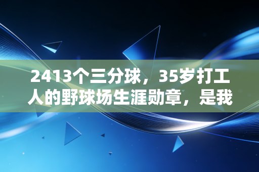 2413个三分球,35岁打工人的野球场生涯勋章,是我见过最动人的体育故事 2413个三分球,35岁打工人的野球场生涯勋章,是我见过最动人的体育故事