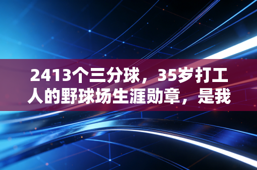 2413个三分球,35岁打工人的野球场生涯勋章,是我见过最动人的体育故事 2413个三分球,35岁打工人的野球场生涯勋章,是我见过最动人的体育故事
