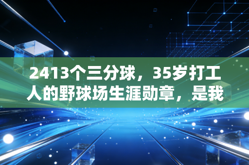 2413个三分球，35岁打工人的野球场生涯勋章，是我见过最动人的体育故事