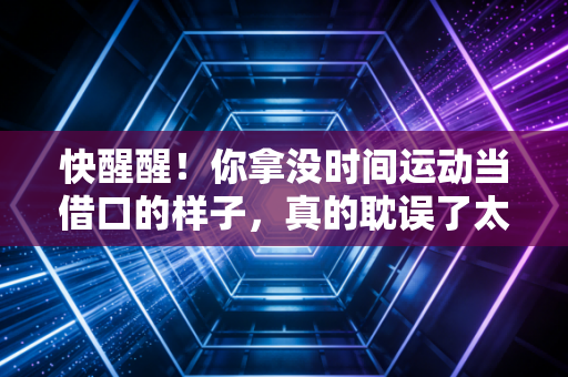 快醒醒!你拿没时间运动当借口的样子,真的耽误了太多好事 快醒醒!你拿没时间运动当借口的样子,真的耽误了太多好事