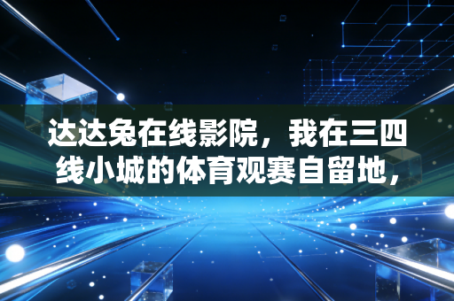 达达兔在线影院，我在三四线小城的体育观赛自留地，藏着普通球迷的10年热血青春