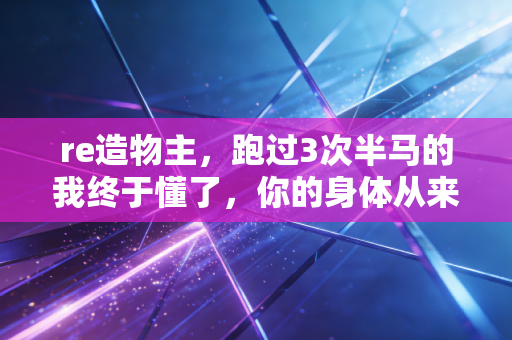 re造物主,跑过3次半马的我终于懂了,你的身体从来不是天生的定局 re造物主,跑过3次半马的我终于懂了,你的身体从来不是天生的定局