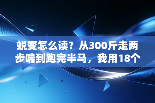 蜕变怎么读?从300斤走两步喘到跑完半马,我用18个月读懂这两个字的重量 蜕变怎么读?从300斤走两步喘到跑完半马,我用18个月读懂这两个字的重量