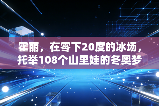 霍丽,在零下20度的冰场,托举108个山里娃的冬奥梦 霍丽,在零下20度的冰场,托举108个山里娃的冬奥梦