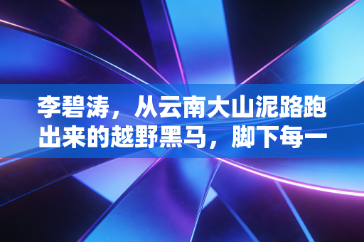 李碧涛,从云南大山泥路跑出来的越野黑马,脚下每一步都是给山里娃的光 李碧涛,从云南大山泥路跑出来的越野黑马,脚下每一步都是给山里娃的光