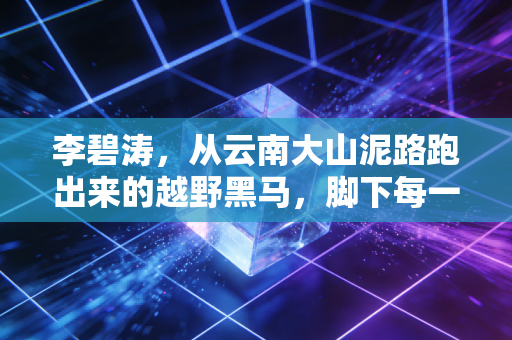 李碧涛，从云南大山泥路跑出来的越野黑马，脚下每一步都是给山里娃的光