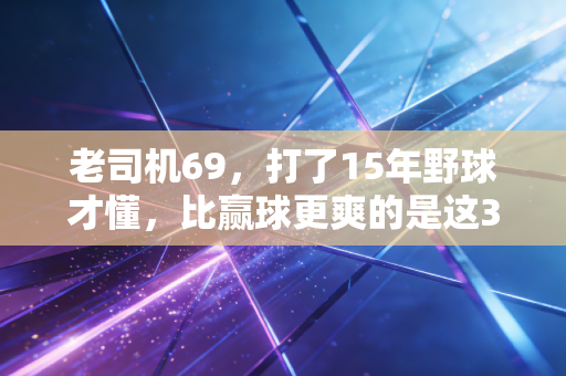 老司机69，打了15年野球才懂，比赢球更爽的是这3件破事