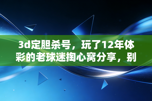 3d定胆杀号,玩了12年体彩的老球迷掏心窝分享,别把娱乐玩成人生赌注 3d定胆杀号,玩了12年体彩的老球迷掏心窝分享,别把娱乐玩成人生赌注