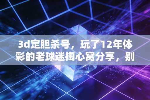 3d定胆杀号，玩了12年体彩的老球迷掏心窝分享，别把娱乐玩成人生赌注