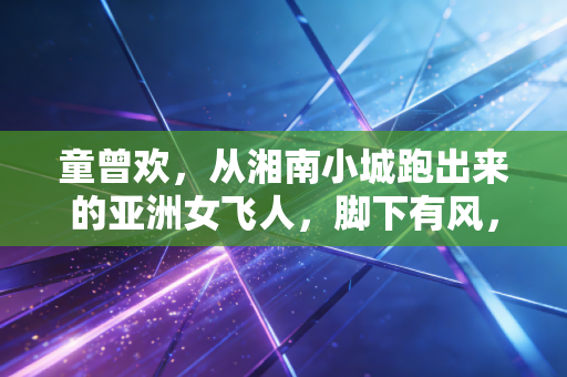 童曾欢,从湘南小城跑出来的亚洲女飞人,脚下有风,眼里有光 童曾欢,从湘南小城跑出来的亚洲女飞人,脚下有风,眼里有光
