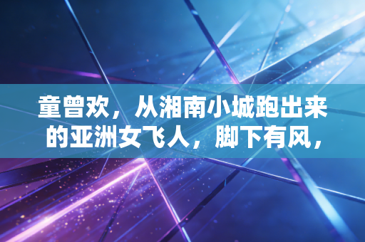 童曾欢,从湘南小城跑出来的亚洲女飞人,脚下有风,眼里有光 童曾欢,从湘南小城跑出来的亚洲女飞人,脚下有风,眼里有光