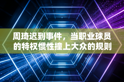 周琦迟到事件，当职业球员的特权惯性撞上大众的规则底线