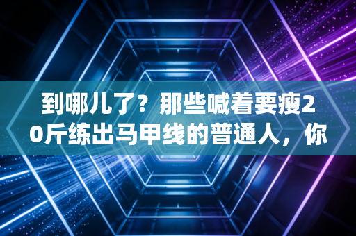 到哪儿了？那些喊着要瘦20斤练出马甲线的普通人，你的运动flag倒在了第几公里？