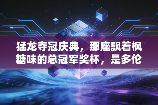 猛龙夺冠庆典，那座飘着枫糖味的总冠军奖杯，是多伦多24年最滚烫的梦