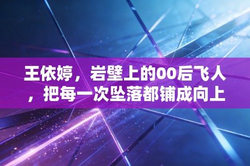 王依婷，岩壁上的00后飞人，把每一次坠落都铺成向上的路